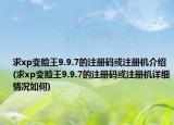 求xp变脸王9.9.7的注册码或注册机介绍(求xp变脸王9.9.7的注册码或注册机详细情况如何)