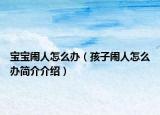 宝宝闹人怎么办（孩子闹人怎么办简介介绍）