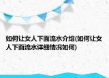 如何让女人下面流水介绍(如何让女人下面流水详细情况如何)