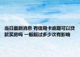 当日最新消息 有信用卡逾期可以贷款买房吗 一般超过多少次有影响