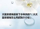 太监安德海是谁下令诛杀的?（大太监安德海怎么死的简介介绍）