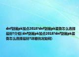 dnf剑魔pk加点2018?dnf剑魔pk装备怎么选择最好?介绍(dnf剑魔pk加点2018?dnf剑魔pk装备怎么选择最好?详细情况如何)