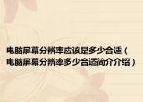 电脑屏幕分辨率应该是多少合适（电脑屏幕分辨率多少合适简介介绍）
