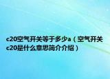 c20空气开关等于多少a（空气开关c20是什么意思简介介绍）