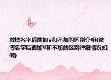 微博名字后面加V和不加的区别介绍(微博名字后面加V和不加的区别详细情况如何)