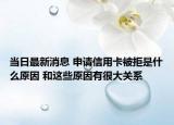 当日最新消息 申请信用卡被拒是什么原因 和这些原因有很大关系