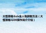 大怪兽格斗dx全人物获取方法（大怪兽格斗DX操作简介介绍）