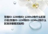 至强E3-1230和E3-1230v2有什么区别介绍(至强E3-1230和E3-1230v2有什么区别详细情况如何)