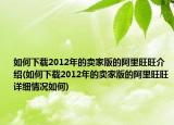 如何下载2012年的卖家版的阿里旺旺介绍(如何下载2012年的卖家版的阿里旺旺详细情况如何)