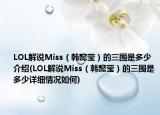LOL解说Miss（韩懿莹）的三围是多少介绍(LOL解说Miss（韩懿莹）的三围是多少详细情况如何)