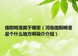 信阳明港属于哪里（河南信阳明港是个什么地方啊简介介绍）