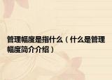 管理幅度是指什么（什么是管理幅度简介介绍）