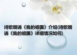 诗歌朗诵《我的祖国》介绍(诗歌朗诵《我的祖国》详细情况如何)