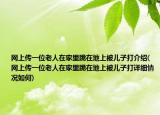 网上传一位老人在家里跪在地上被儿子打介绍(网上传一位老人在家里跪在地上被儿子打详细情况如何)