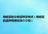 咖啡豆的分类品种及特点（咖啡豆的品种有哪些简介介绍）
