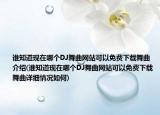 谁知道现在哪个DJ舞曲网站可以免费下载舞曲介绍(谁知道现在哪个DJ舞曲网站可以免费下载舞曲详细情况如何)