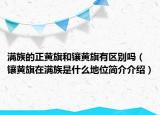 满族的正黄旗和镶黄旗有区别吗（镶黄旗在满族是什么地位简介介绍）