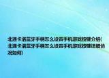 北通卡洛蓝牙手柄怎么设置手机游戏按键介绍(北通卡洛蓝牙手柄怎么设置手机游戏按键详细情况如何)