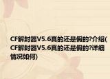 CF解封器V5.6真的还是假的?介绍(CF解封器V5.6真的还是假的?详细情况如何)