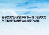 君子美美与共和而不同下一句（君子美美与共和而不同是什么意思简介介绍）