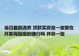 当日最新消息 贷款买房是一定要在开发商指定的银行吗 并非一定