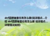 dnf真野猪套任务怎么做(说详细点…介绍 dnf真野猪套任务怎么做 说详细点…详细情况如何)