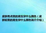 皮肤有点黑的男生穿什么颜色（皮肤较黑的男生穿什么颜色简介介绍）
