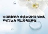当日最新消息 申请房贷时银行流水不够怎么办 可以参考这样做