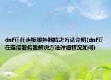 dnf正在连接服务器解决方法介绍(dnf正在连接服务器解决方法详细情况如何)