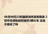 08月09日22时最新消息更新报道 2初中生铁轨拍照逼停2辆火车 这是不要命了吗