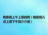 税务局上午上班时间（税务局几点上班下午简介介绍）