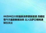 08月09日22时最新消息更新报道 西藏疫情今天最新数据消息 出入拉萨日喀则通知引关注