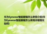 华为Eyewear智能眼镜怎么使用介绍(华为Eyewear智能眼镜怎么使用详细情况如何)