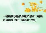 一桶桶装水是多少瓶矿泉水（桶装矿泉水多少斤一桶简介介绍）