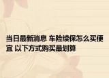 当日最新消息 车险续保怎么买便宜 以下方式购买最划算