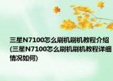 三星N7100怎么刷机刷机教程介绍(三星N7100怎么刷机刷机教程详细情况如何)