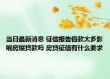 当日最新消息 征信报告借款太多影响房屋贷款吗 房贷征信有什么要求