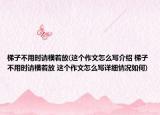 梯子不用时请横着放(这个作文怎么写介绍 梯子不用时请横着放 这个作文怎么写详细情况如何)