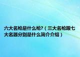 六大名枪是什么枪?（三大名枪跟七大名器分别是什么简介介绍）
