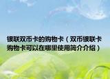 银联双币卡的购物卡（双币银联卡购物卡可以在哪里使用简介介绍）