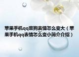 苹果手机qq菜狗表情怎么变大（苹果手机qq表情怎么变小简介介绍）
