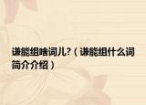 谦能组啥词儿?（谦能组什么词简介介绍）