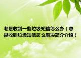 老是收到一些垃圾短信怎么办（总是收到垃圾短信怎么解决简介介绍）