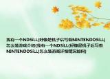 我有一个NDSiLL(好像是机子后写着NINTENDDSiLL)怎么装游戏介绍(我有一个NDSiLL(好像是机子后写着NINTENDDSiLL)怎么装游戏详细情况如何)