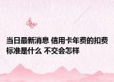 当日最新消息 信用卡年费的扣费标准是什么 不交会怎样