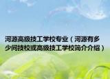 河源高级技工学校专业（河源有多少间技校或高级技工学校简介介绍）