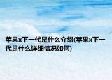 苹果x下一代是什么介绍(苹果x下一代是什么详细情况如何)