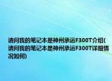 请问我的笔记本是神州承运F300T介绍(请问我的笔记本是神州承运F300T详细情况如何)