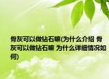 骨灰可以做钻石嘛(为什么介绍 骨灰可以做钻石嘛 为什么详细情况如何)