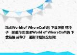 跪求World(of WhoreCraft的 下载链接 或种子   谢谢介绍 跪求World of WhoreCraft的 下载链接 或种子   谢谢详细情况如何)